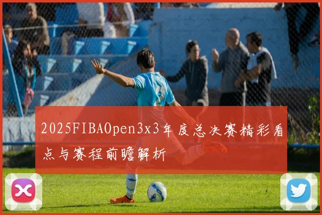 2025FIBAOpen3x3年度总决赛精彩看点与赛程前瞻解析