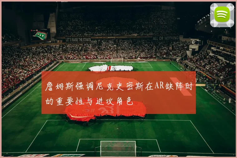 詹姆斯强调尼克史密斯在AR缺阵时的重要性与进攻角色