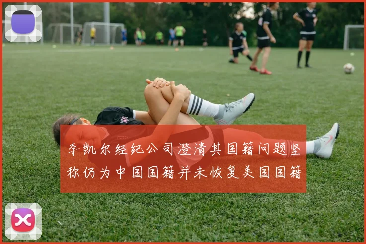 李凯尔经纪公司澄清其国籍问题坚称仍为中国国籍并未恢复美国国籍
