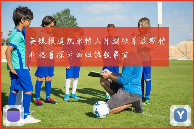 英媒报道凯尔特人计划联系波斯特科格鲁探讨回归执教事宜