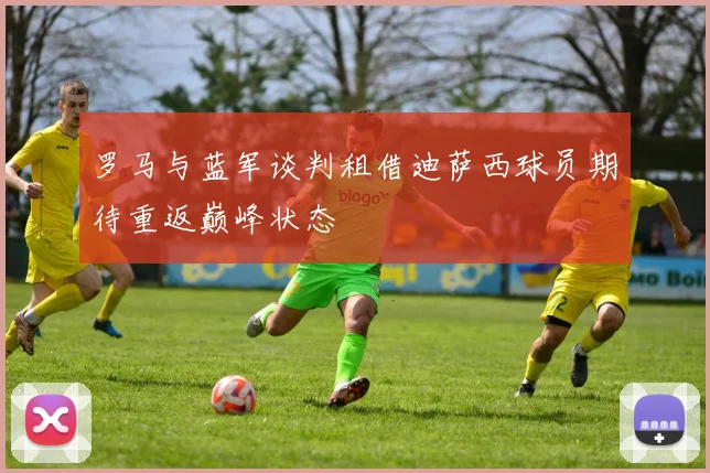 罗马与蓝军谈判租借迪萨西球员期待重返巅峰状态