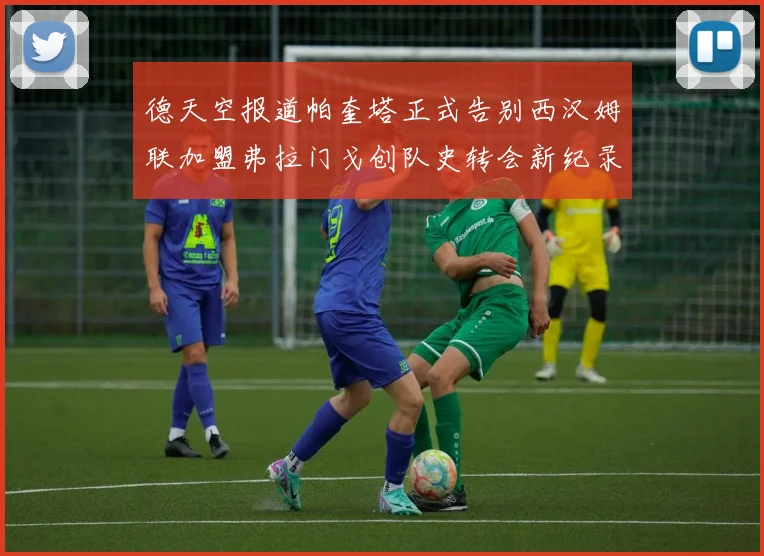 德天空报道帕奎塔正式告别西汉姆联加盟弗拉门戈创队史转会新纪录