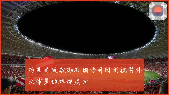 约基奇致敬勒布朗传奇时刻祝贺伟大球员的辉煌成就