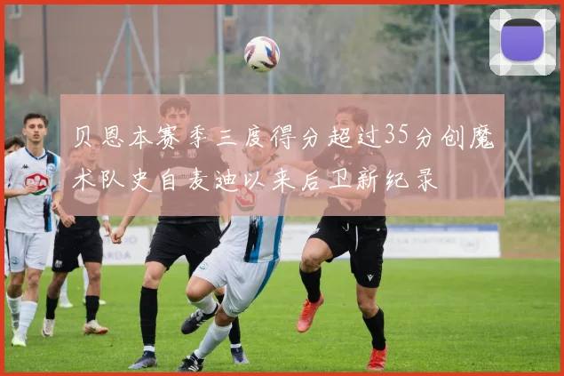 贝恩本赛季三度得分超过35分创魔术队史自麦迪以来后卫新纪录