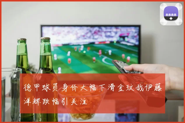 德甲球员身价大幅下滑金玟哉伊藤洋辉跌幅引关注