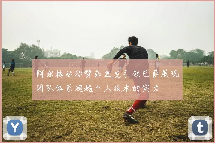 阿尔梅达称赞弗里克引领巴萨展现团队体系超越个人技术的实力
