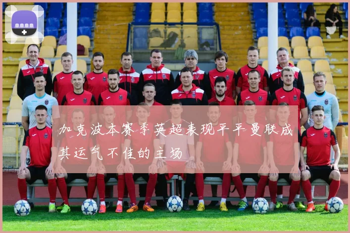 加克波本赛季英超表现平平曼联成其运气不佳的主场