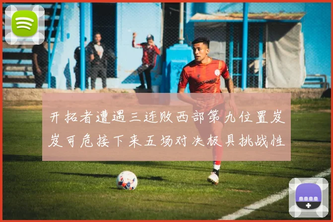 开拓者遭遇三连败西部第九位置岌岌可危接下来五场对决极具挑战性