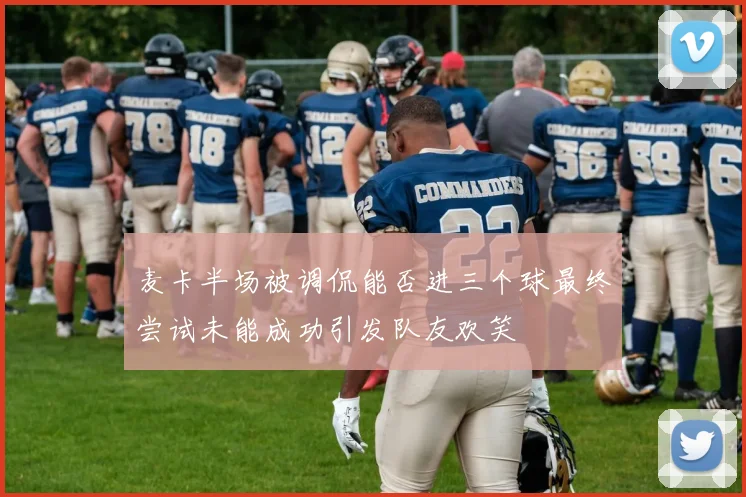 麦卡半场被调侃能否进三个球最终尝试未能成功引发队友欢笑