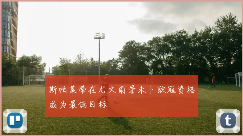 斯帕莱蒂在尤文前景未卜欧冠资格成为最低目标