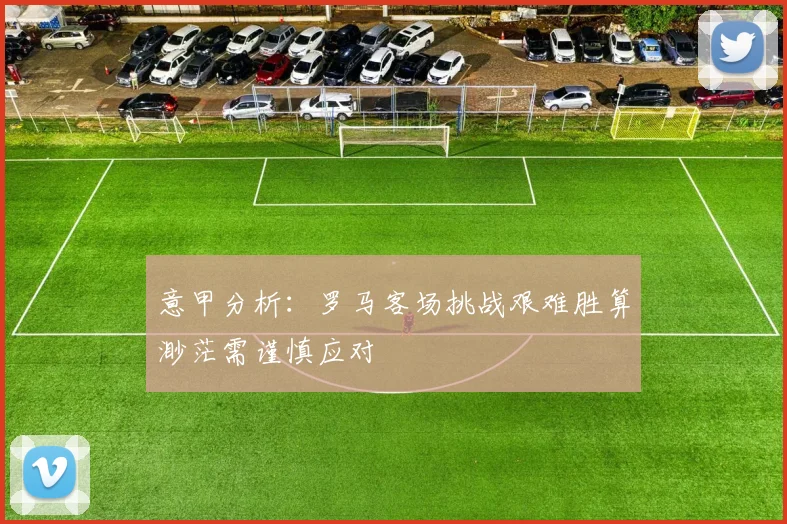 意甲分析：罗马客场挑战艰难胜算渺茫需谨慎应对