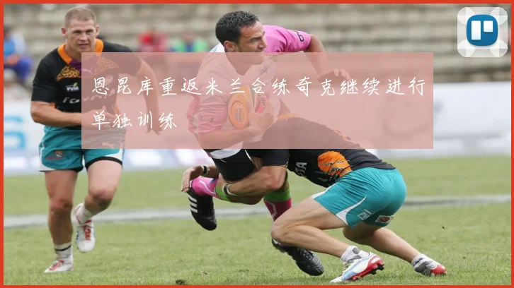 恩昆库重返米兰合练奇克继续进行单独训练