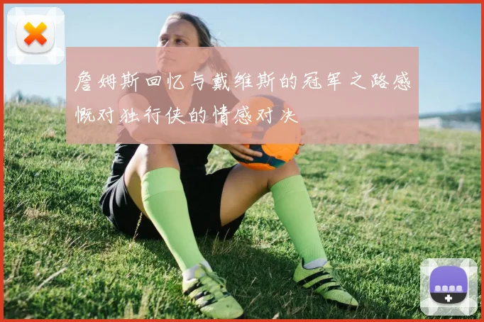 詹姆斯回忆与戴维斯的冠军之路感慨对独行侠的情感对决