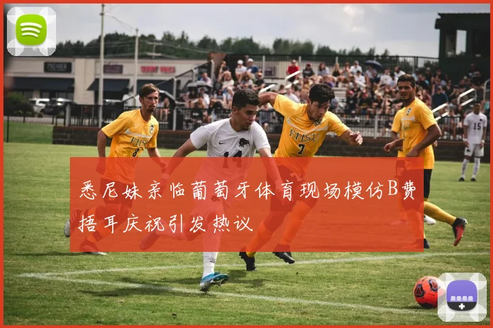 悉尼妹亲临葡萄牙体育现场模仿B费捂耳庆祝引发热议