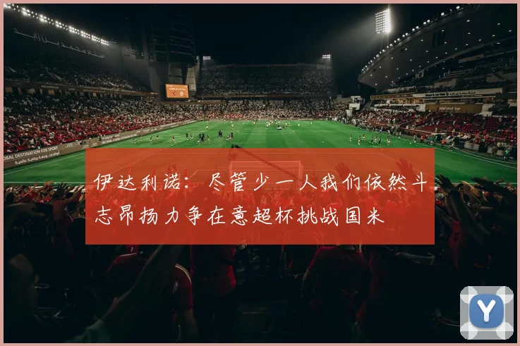 伊达利诺：尽管少一人我们依然斗志昂扬力争在意超杯挑战国米