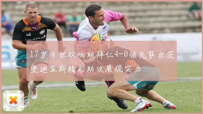 17岁卡尔双响助拜仁4-0领先萨尔茨堡迪亚斯精彩助攻展现实力