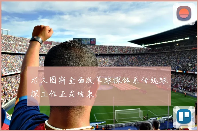 尤文图斯全面改革球探体系传统球探工作正式结束