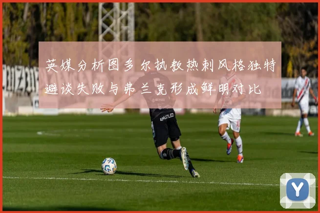 英媒分析图多尔执教热刺风格独特避谈失败与弗兰克形成鲜明对比