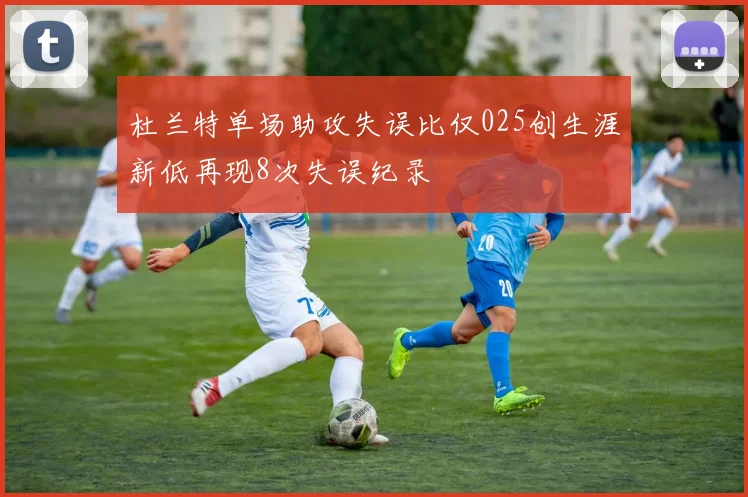杜兰特单场助攻失误比仅025创生涯新低再现8次失误纪录