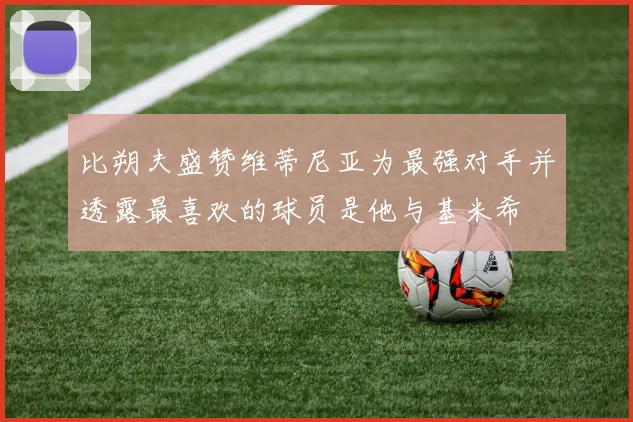 比朔夫盛赞维蒂尼亚为最强对手并透露最喜欢的球员是他与基米希