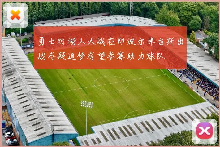 勇士对湖人大战在即波尔津吉斯出战存疑追梦有望参赛助力球队