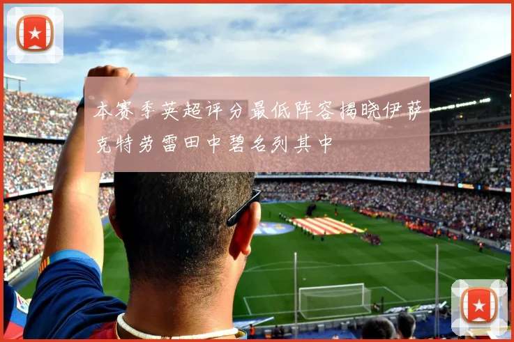 本赛季英超评分最低阵容揭晓伊萨克特劳雷田中碧名列其中