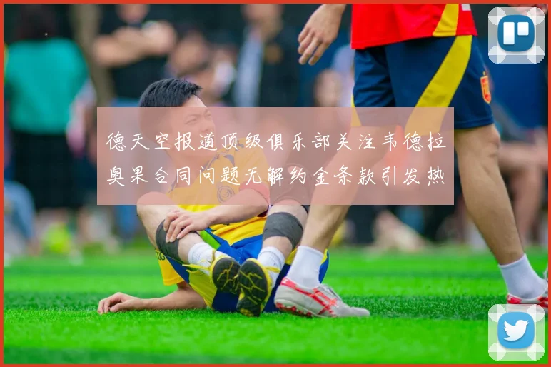 德天空报道顶级俱乐部关注韦德拉奥果合同问题无解约金条款引发热议
