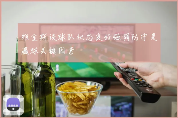 维金斯谈球队状态良好强调防守是赢球关键因素