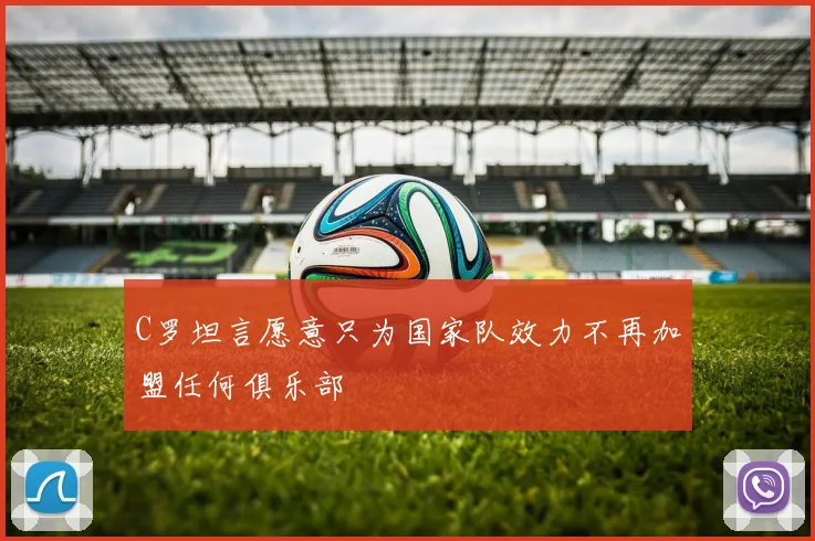 C罗坦言愿意只为国家队效力不再加盟任何俱乐部