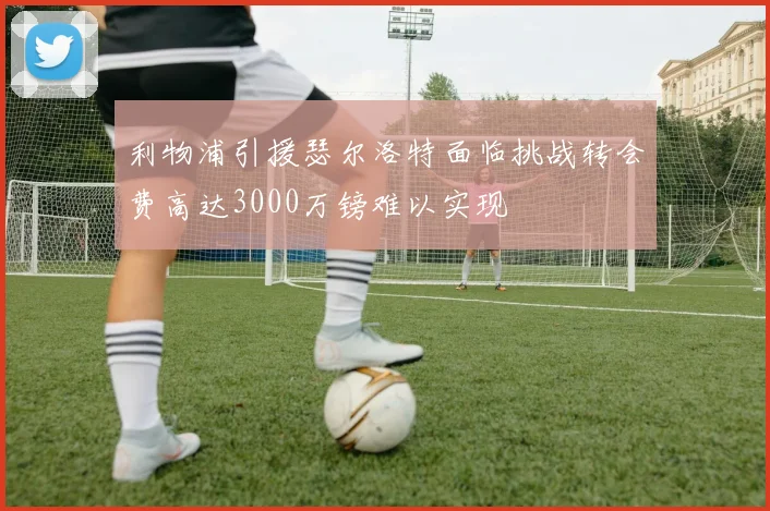 利物浦引援瑟尔洛特面临挑战转会费高达3000万镑难以实现