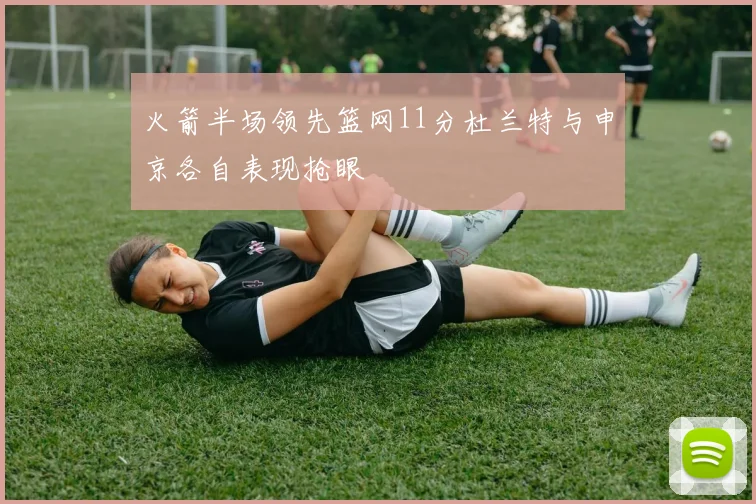 火箭半场领先篮网11分杜兰特与申京各自表现抢眼