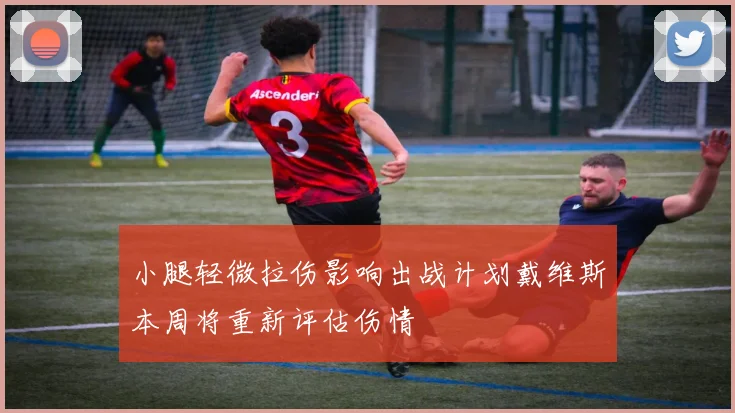 小腿轻微拉伤影响出战计划戴维斯本周将重新评估伤情