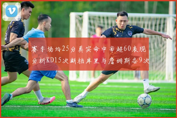 赛季场均25分真实命中率超60表现分析KD15次断档库里与詹姆斯各9次
