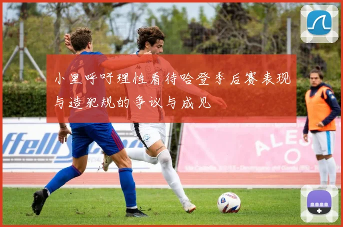 小里呼吁理性看待哈登季后赛表现与造犯规的争议与成见