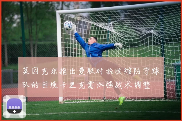 莱因克尔指出曼联对抗收缩防守球队的困境卡里克需加强战术调整