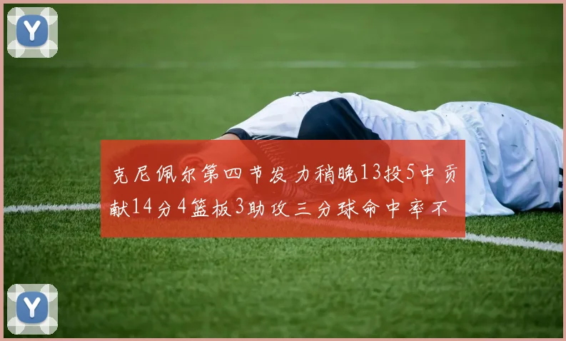 克尼佩尔第四节发力稍晚13投5中贡献14分4篮板3助攻三分球命中率不佳