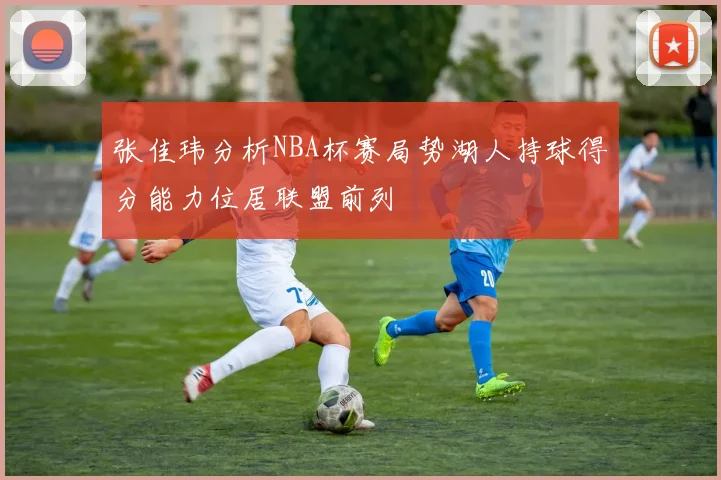 张佳玮分析NBA杯赛局势湖人持球得分能力位居联盟前列