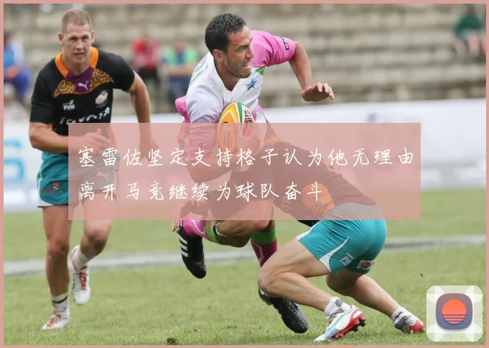塞雷佐坚定支持格子认为他无理由离开马竞继续为球队奋斗