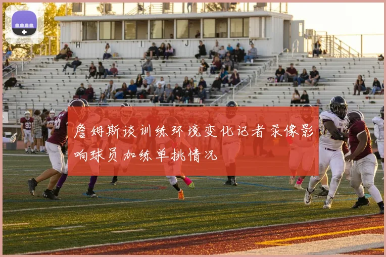 詹姆斯谈训练环境变化记者录像影响球员加练单挑情况