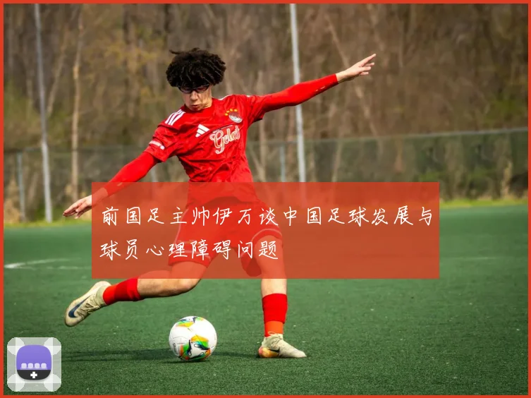 前国足主帅伊万谈中国足球发展与球员心理障碍问题