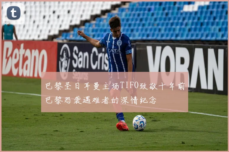 巴黎圣日耳曼主场TIFO致敬十年前巴黎恐袭遇难者的深情纪念