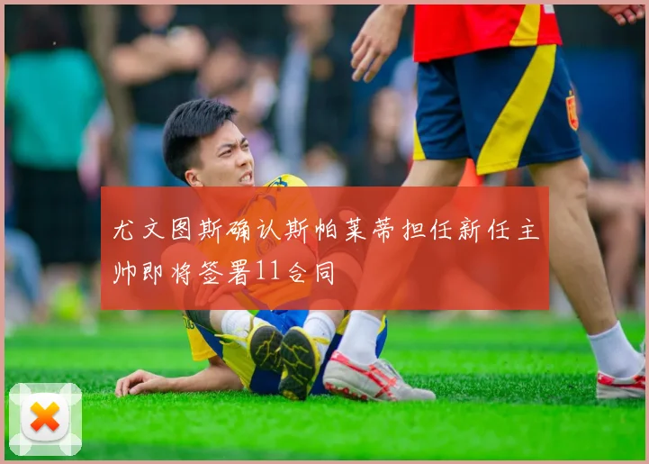 尤文图斯确认斯帕莱蒂担任新任主帅即将签署11合同