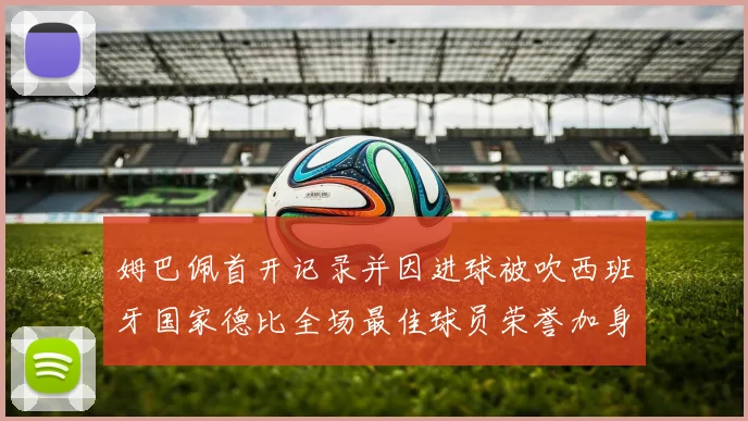 姆巴佩首开记录并因进球被吹西班牙国家德比全场最佳球员荣誉加身