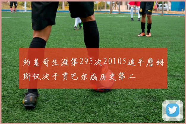 约基奇生涯第295次20105追平詹姆斯仅次于贾巴尔成历史第二