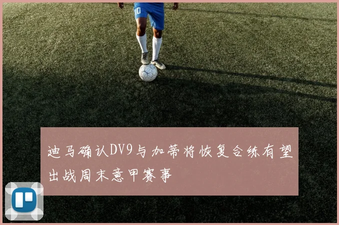 迪马确认DV9与加蒂将恢复合练有望出战周末意甲赛事