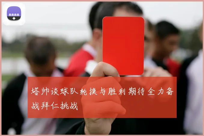 塔帅谈球队轮换与胜利期待全力备战拜仁挑战