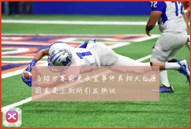 马绍尔赛前更衣室事件真相大白原因竟是上厕所引发热议