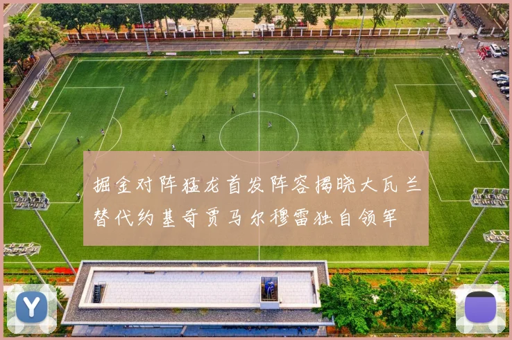 掘金对阵猛龙首发阵容揭晓大瓦兰替代约基奇贾马尔穆雷独自领军